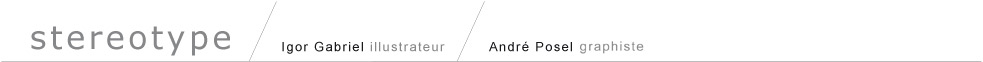 Stereotype - Igor Gabriel et André Posel, collectif de graphistes, agence de com : Des professionnels au service de votre communication visuelle. Suivi et gestion des imprimés. Réalisation de sites web. Repérages et décors de long-métrages. | graphiste, graphisme, illustration, illustrations, dessin, dessin, mise en page, mises en page, communication visuelle, publicité, décors, décor, cinéma, décors de cinéma, lettrage, photogravure, composition de texte, site web, sites web, stéréotype, stereotype, régie publicitaire, pré-presse, prepress, nouvelles graphiques, news, actualité graphique, posel, andré posel, andre posel, andreposel, g